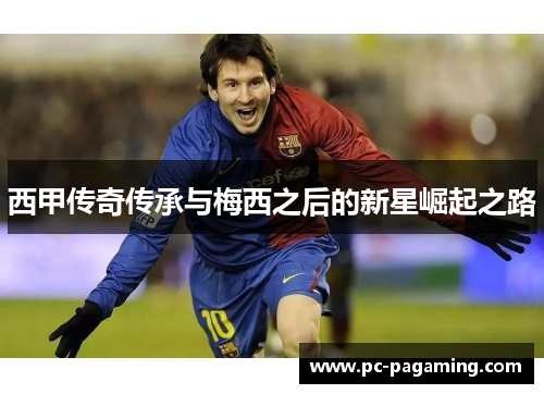 西甲传奇传承与梅西之后的新星崛起之路