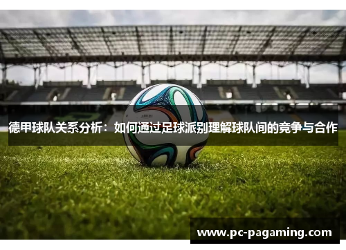 德甲球队关系分析：如何通过足球派别理解球队间的竞争与合作