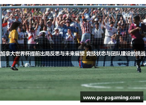 加拿大世界杯提前出局反思与未来展望 竞技状态与团队建设的挑战