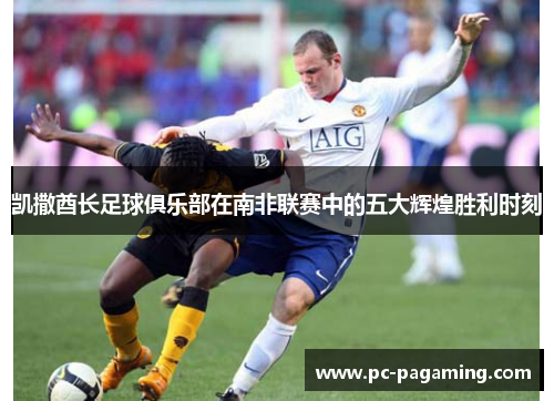 凯撒酋长足球俱乐部在南非联赛中的五大辉煌胜利时刻