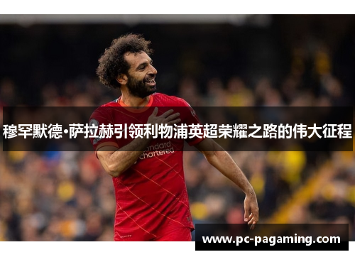 穆罕默德·萨拉赫引领利物浦英超荣耀之路的伟大征程