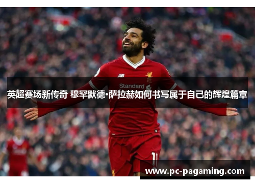 英超赛场新传奇 穆罕默德·萨拉赫如何书写属于自己的辉煌篇章