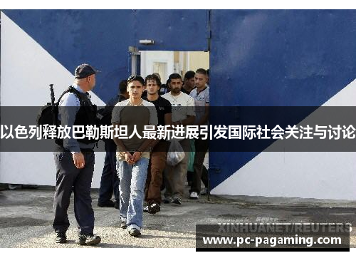 以色列释放巴勒斯坦人最新进展引发国际社会关注与讨论