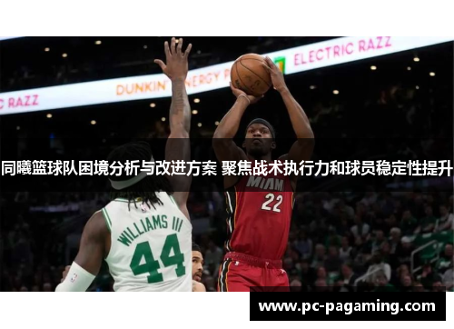 同曦篮球队困境分析与改进方案 聚焦战术执行力和球员稳定性提升