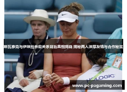 斯瓦泰克与伊埃拉亲密关系背后真相揭晓 揭秘两人深厚友情与合作秘笈