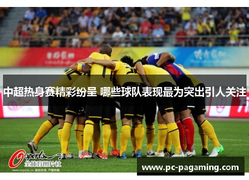 中超热身赛精彩纷呈 哪些球队表现最为突出引人关注