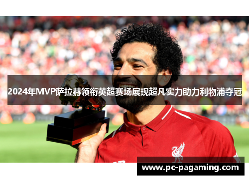 2024年MVP萨拉赫领衔英超赛场展现超凡实力助力利物浦夺冠