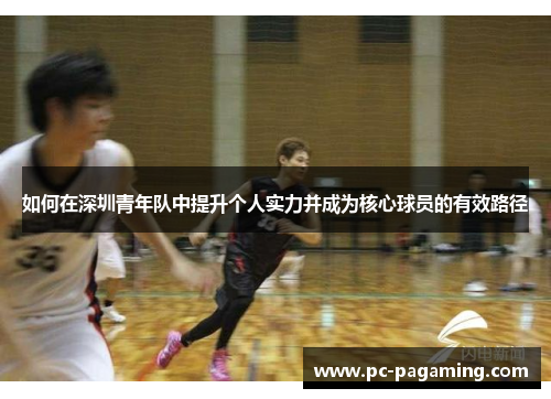 如何在深圳青年队中提升个人实力并成为核心球员的有效路径