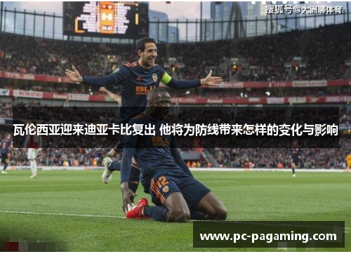 瓦伦西亚迎来迪亚卡比复出 他将为防线带来怎样的变化与影响