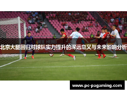 北京大腿回归对球队实力提升的深远意义与未来影响分析