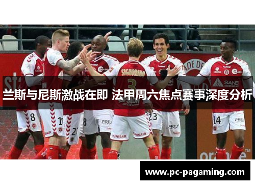 兰斯与尼斯激战在即 法甲周六焦点赛事深度分析
