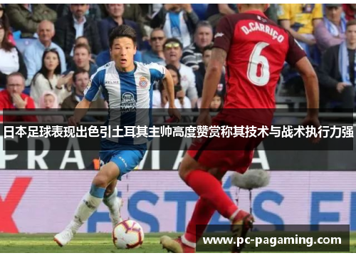 日本足球表现出色引土耳其主帅高度赞赏称其技术与战术执行力强