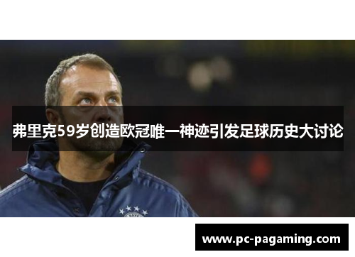 弗里克59岁创造欧冠唯一神迹引发足球历史大讨论