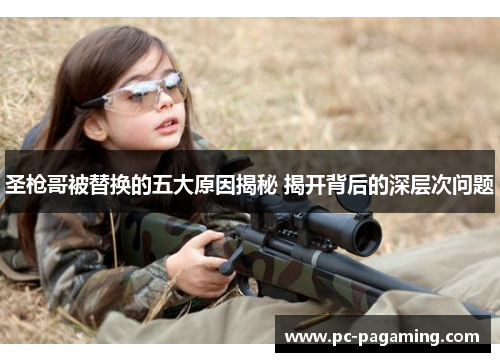 圣枪哥被替换的五大原因揭秘 揭开背后的深层次问题