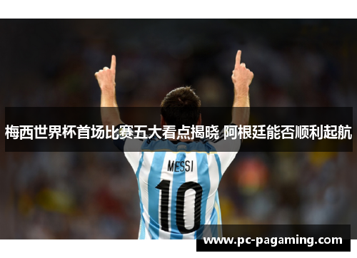 梅西世界杯首场比赛五大看点揭晓 阿根廷能否顺利起航