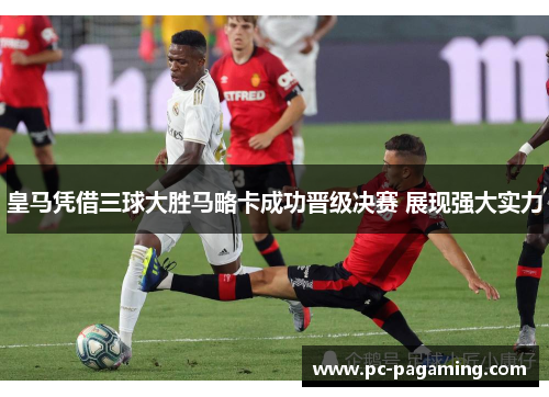 皇马凭借三球大胜马略卡成功晋级决赛 展现强大实力