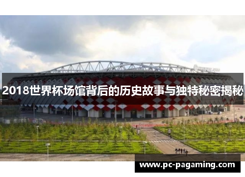 2018世界杯场馆背后的历史故事与独特秘密揭秘