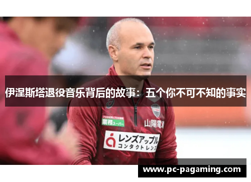 伊涅斯塔退役音乐背后的故事：五个你不可不知的事实