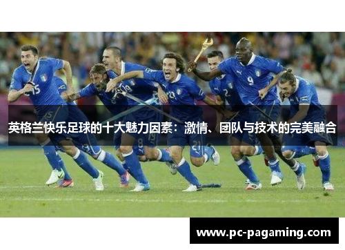 英格兰快乐足球的十大魅力因素：激情、团队与技术的完美融合