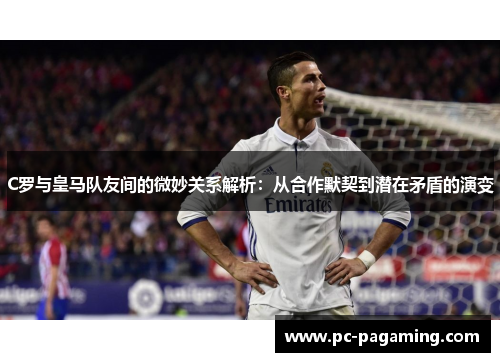 C罗与皇马队友间的微妙关系解析：从合作默契到潜在矛盾的演变