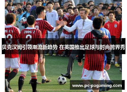 贝克汉姆引领潮流新趋势 在英国推出足球与时尚跨界秀