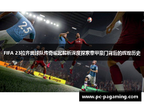 FIFA 23拉齐奥球队传奇崛起解析深度探索意甲豪门背后的辉煌历史
