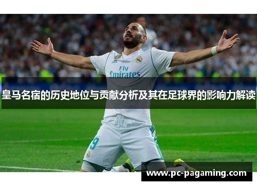 皇马名宿的历史地位与贡献分析及其在足球界的影响力解读