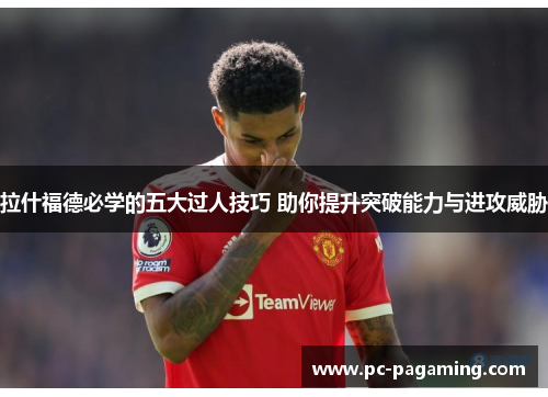 拉什福德必学的五大过人技巧 助你提升突破能力与进攻威胁