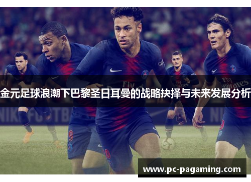 金元足球浪潮下巴黎圣日耳曼的战略抉择与未来发展分析