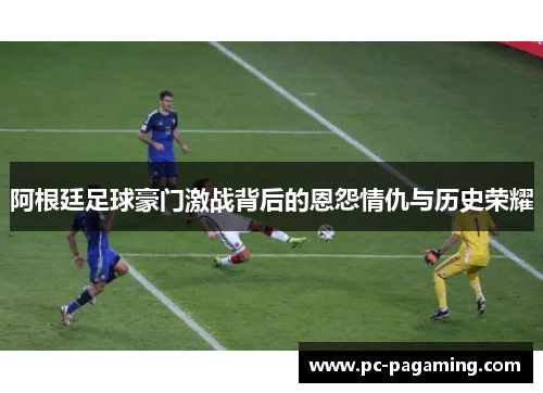阿根廷足球豪门激战背后的恩怨情仇与历史荣耀