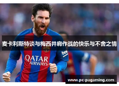 麦卡利斯特谈与梅西并肩作战的快乐与不舍之情