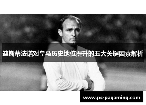 迪斯蒂法诺对皇马历史地位提升的五大关键因素解析 迪斯蒂法诺对皇马历史地位提升的五大关键因素解析