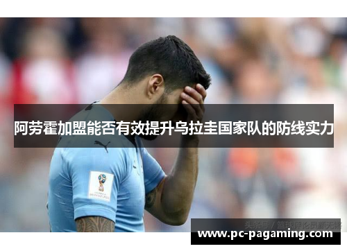 阿劳霍加盟能否有效提升乌拉圭国家队的防线实力