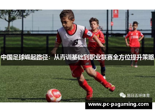 中国足球崛起路径:从青训基础到职业联赛全方位提升策略 中国足球崛起路径:从青训基础到职业联赛全方位提升策略