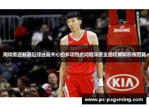 周琦重返新疆后球迷最关心的多项热点问题深度全面权威解析指南篇 周琦重返新疆后球迷最关心的多项热点问题深度全面权威解析指南篇