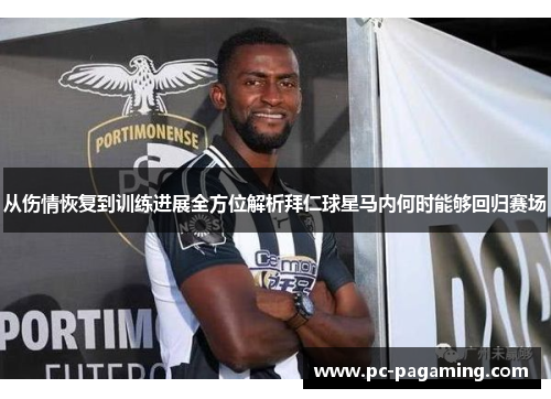 从伤情恢复到训练进展全方位解析拜仁球星马内何时能够回归赛场
