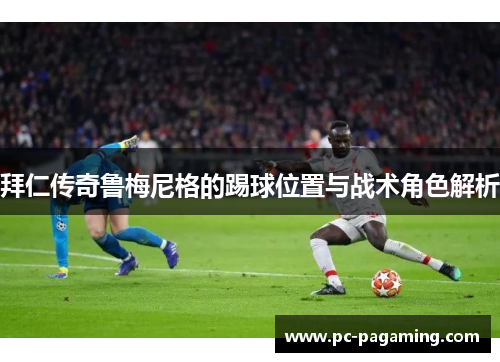 拜仁传奇鲁梅尼格的踢球位置与战术角色解析 拜仁传奇鲁梅尼格的踢球位置与战术角色解析
