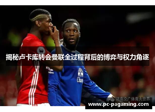 揭秘卢卡库转会曼联全过程背后的博弈与权力角逐 揭秘卢卡库转会曼联全过程背后的博弈与权力角逐