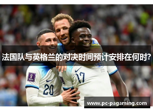 法国队与英格兰的对决时间预计安排在何时? 法国队与英格兰的对决时间预计安排在何时?