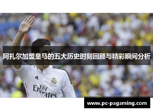 阿扎尔加盟皇马的五大历史时刻回顾与精彩瞬间分析