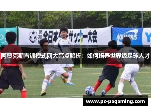 阿贾克斯青训模式四大亮点解析:如何培养世界级足球人才 阿贾克斯青训模式四大亮点解析:如何培养世界级足球人才