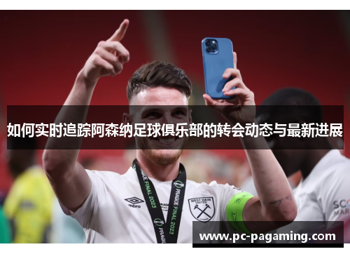 如何实时追踪阿森纳足球俱乐部的转会动态与最新进展