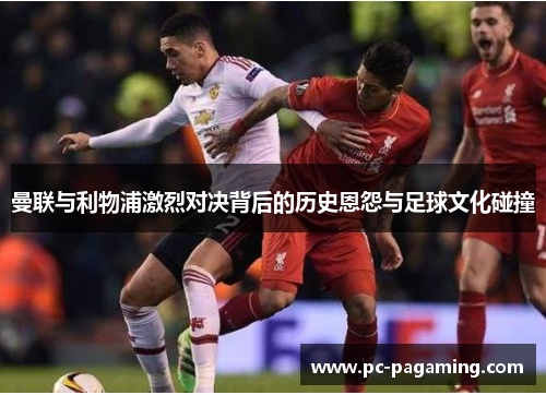 曼联与利物浦激烈对决背后的历史恩怨与足球文化碰撞 曼联与利物浦激烈对决背后的历史恩怨与足球文化碰撞