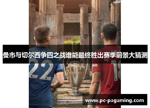 曼市与切尔西争四之战谁能最终胜出赛季前景大猜测 曼市与切尔西争四之战谁能最终胜出赛季前景大猜测