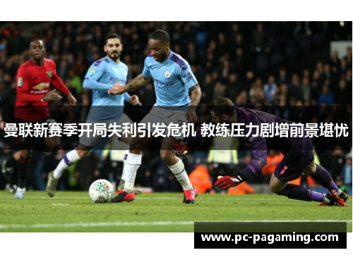 曼联新赛季开局失利引发危机 教练压力剧增前景堪忧