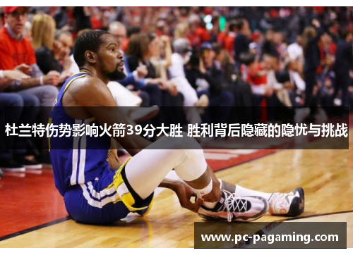杜兰特伤势影响火箭39分大胜 胜利背后隐藏的隐忧与挑战