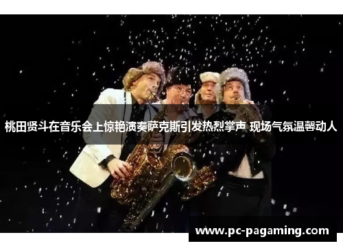 桃田贤斗在音乐会上惊艳演奏萨克斯引发热烈掌声 现场气氛温馨动人