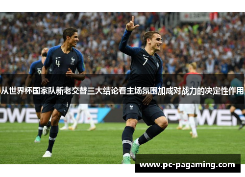 从世界杯国家队新老交替三大结论看主场氛围加成对战力的决定性作用