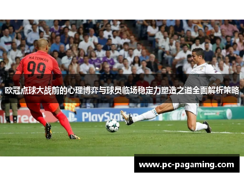欧冠点球大战前的心理博弈与球员临场稳定力塑造之道全面解析策略