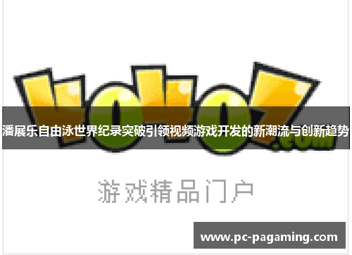 潘展乐自由泳世界纪录突破引领视频游戏开发的新潮流与创新趋势 潘展乐自由泳世界纪录突破引领视频游戏开发的新潮流与创新趋势